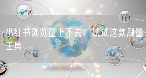 小红书浏览量上不去？试试这款刷量工具