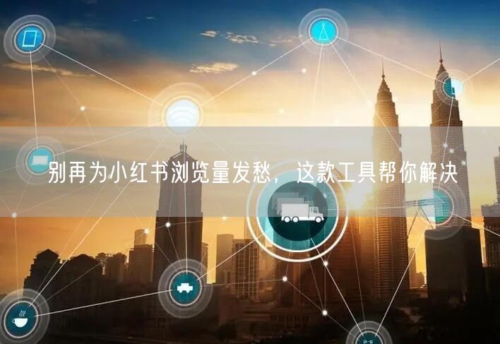 别再为小红书浏览量发愁，这款工具帮你解决
