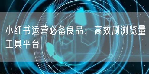 小红书运营必备良品：高效刷浏览量工具平台
