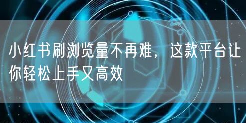 小红书刷浏览量不再难，这款平台让你轻松上手又高效