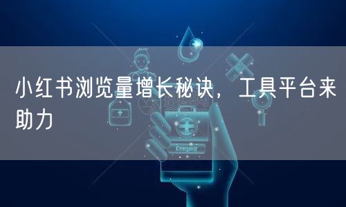 小红书浏览量增长秘诀，工具平台来助力