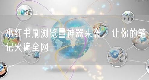 小红书刷浏览量神器来袭，让你的笔记火遍全网