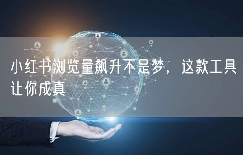小红书浏览量飙升不是梦，这款工具让你成真