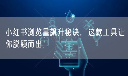 小红书浏览量飙升秘诀，这款工具让你脱颖而出