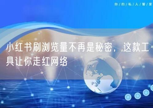 小红书刷浏览量不再是秘密，这款工具让你走红网络