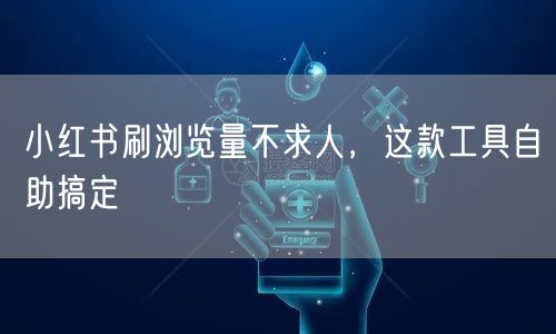 小红书刷浏览量不求人，这款工具自助搞定