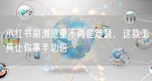 小红书刷浏览量不再是难题，这款工具让你事半功倍