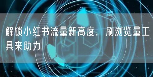 解锁小红书流量新高度，刷浏览量工具来助力