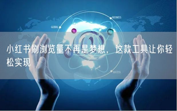 小红书刷浏览量不再是梦想，这款工具让你轻松实现