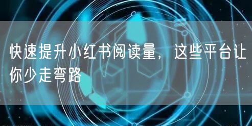 快速提升小红书阅读量，这些平台让你少走弯路