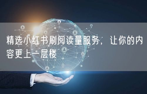 精选小红书刷阅读量服务，让你的内容更上一层楼