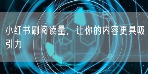 小红书刷阅读量，让你的内容更具吸引力