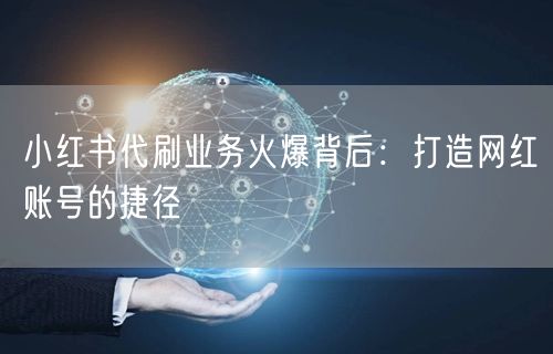 小红书代刷业务火爆背后：打造网红账号的捷径