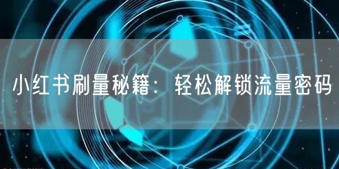 小红书刷量秘籍：轻松解锁流量密码