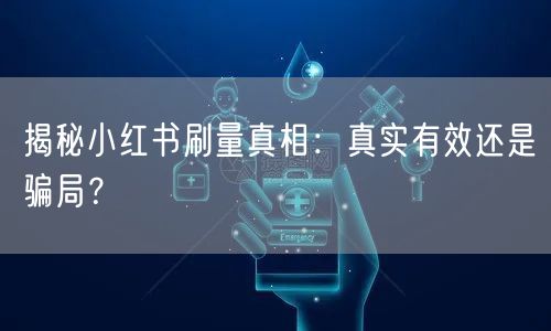 揭秘小红书刷量真相：真实有效还是骗局？