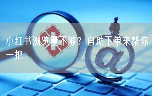 小红书浏览量不够？自助下单来帮你一把