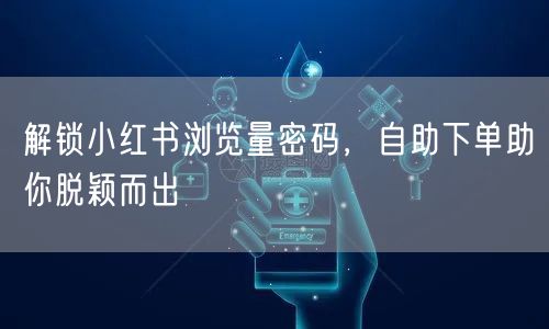 解锁小红书浏览量密码，自助下单助你脱颖而出