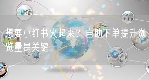 想要小红书火起来？自助下单提升浏览量是关键