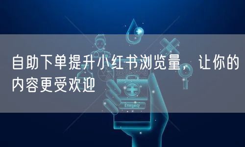 自助下单提升小红书浏览量，让你的内容更受欢迎