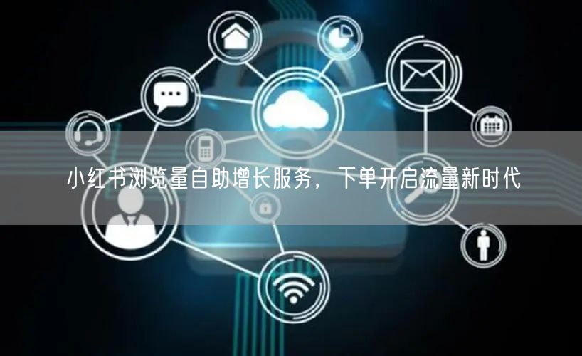 小红书浏览量自助增长服务，下单开启流量新时代