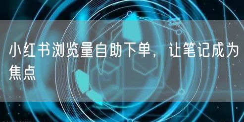 小红书浏览量自助下单，让笔记成为焦点