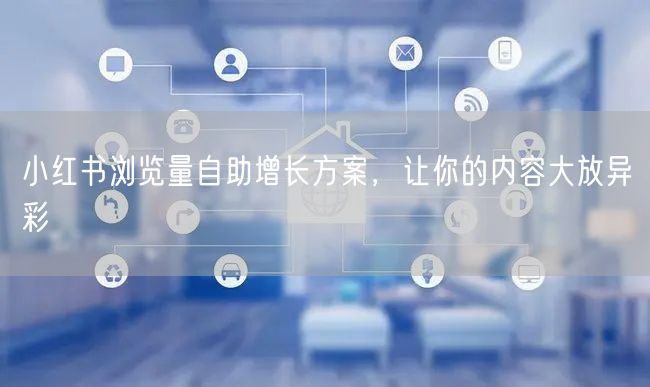 小红书浏览量自助增长方案，让你的内容大放异彩