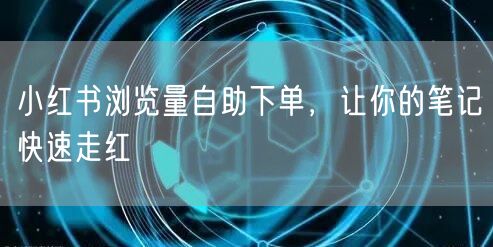 小红书浏览量自助下单，让你的笔记快速走红