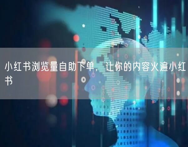 小红书浏览量自助下单，让你的内容火遍小红书