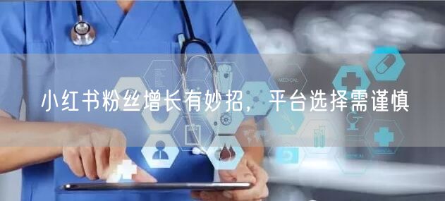 小红书粉丝增长有妙招，平台选择需谨慎