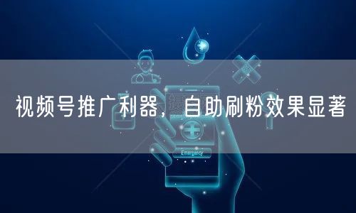视频号推广利器，自助刷粉效果显著