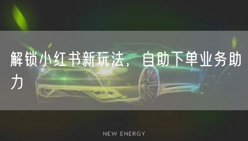 解锁小红书新玩法，自助下单业务助力