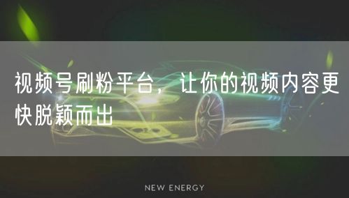 视频号刷粉平台，让你的视频内容更快脱颖而出