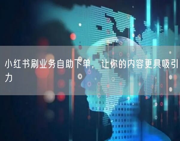 小红书刷业务自助下单，让你的内容更具吸引力