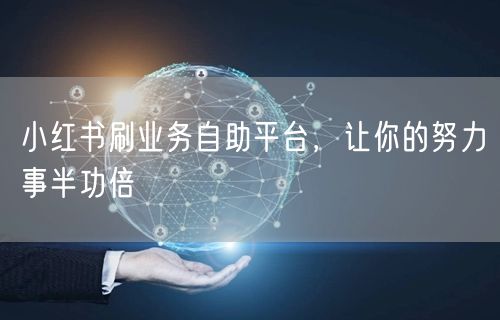 小红书刷业务自助平台，让你的努力事半功倍