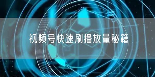 视频号快速刷播放量秘籍