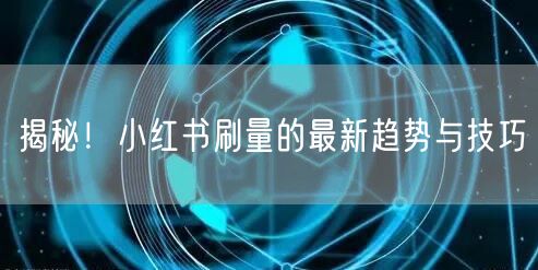 揭秘！小红书刷量的最新趋势与技巧