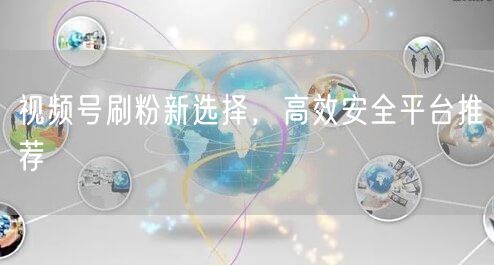 视频号刷粉新选择，高效安全平台推荐