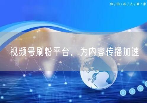 视频号刷粉平台，为内容传播加速