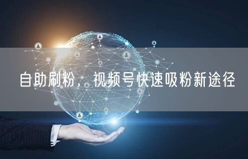自助刷粉，视频号快速吸粉新途径