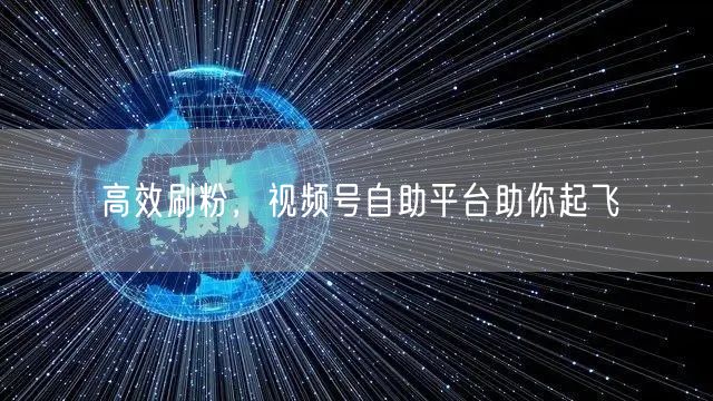 高效刷粉，视频号自助平台助你起飞