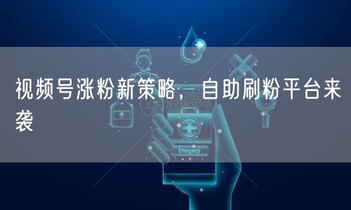 视频号涨粉新策略，自助刷粉平台来袭