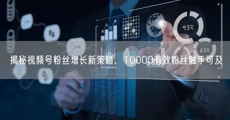 揭秘视频号粉丝增长新策略，10000有效粉丝触手可及