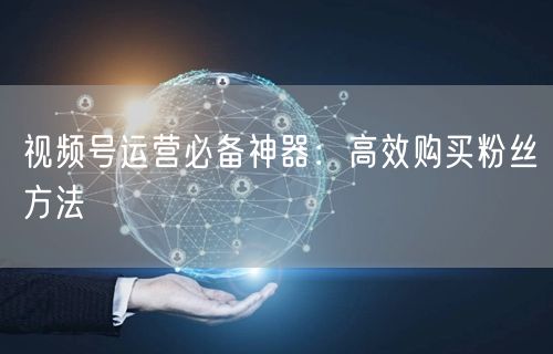 视频号运营必备神器：高效购买粉丝方法
