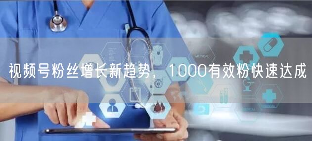 视频号粉丝增长新趋势，1000有效粉快速达成