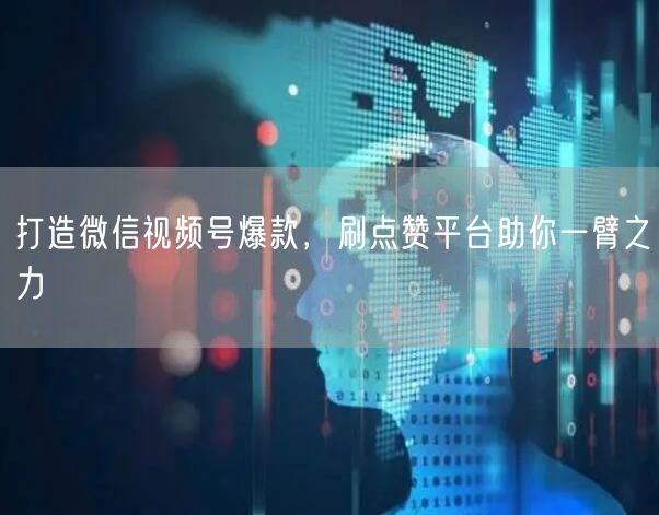 打造微信视频号爆款，刷点赞平台助你一臂之力