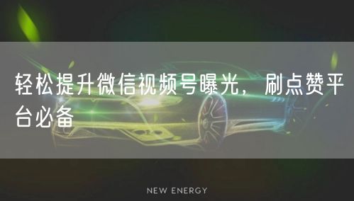 轻松提升微信视频号曝光，刷点赞平台必备