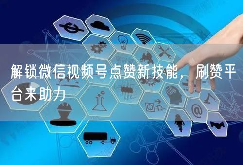 解锁微信视频号点赞新技能，刷赞平台来助力