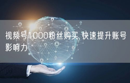 视频号1000粉丝购买 快速提升账号影响力