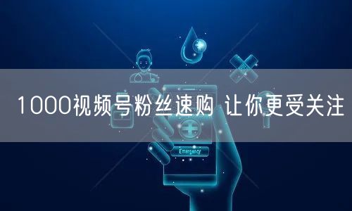1000视频号粉丝速购 让你更受关注