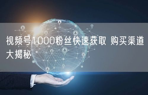 视频号1000粉丝快速获取 购买渠道大揭秘